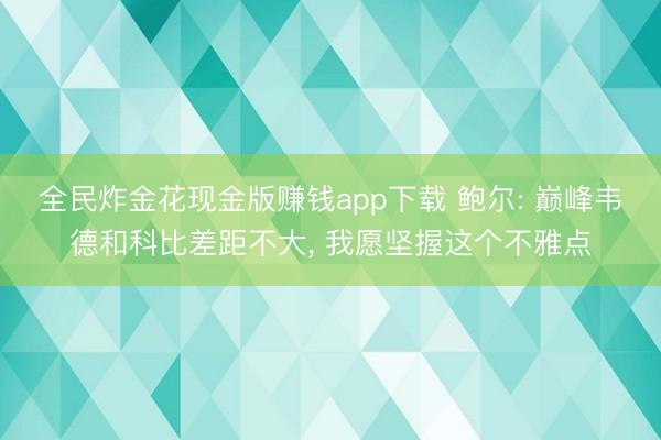 全民炸金花现金版赚钱app下载 鲍尔: 巅峰韦德和科比差距不大， 我愿坚握这个不雅点