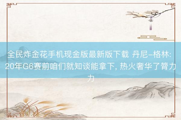 全民炸金花手机现金版最新版下载 丹尼-格林: 20年G6赛前咱们就知谈能拿下， 热火奢华了膂力