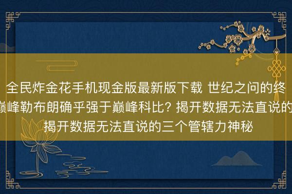 全民炸金花手机现金版最新版下载 世纪之问的终极谜底: 为什么巅峰勒布朗确乎强于巅峰科比? 揭开数据无法直说的三个管辖力神秘