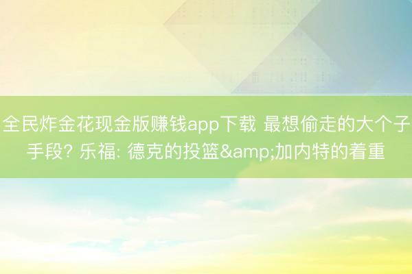 全民炸金花现金版赚钱app下载 最想偷走的大个子手段? 乐福: 德克的投篮&加内特的着重