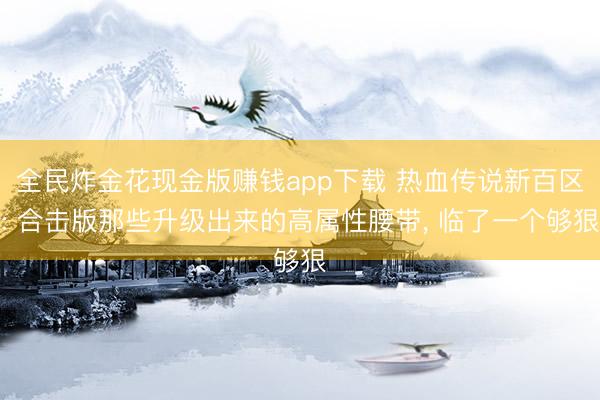 全民炸金花现金版赚钱app下载 热血传说新百区: 合击版那些升级出来的高属性腰带, 临了一个够狠