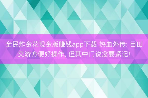 全民炸金花现金版赚钱app下载 热血外传: 目田交游方便好操作， 但其中门说念要紧记!