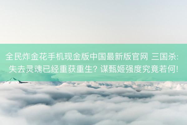 全民炸金花手机现金版中国最新版官网 三国杀: 失去灵魂已经重获重生? 谋甄姬强度究竟若何!