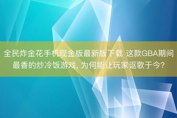 全民炸金花手机现金版最新版下载 这款GBA期间最香的炒冷饭游戏， 为何能让玩家讴歌于今?