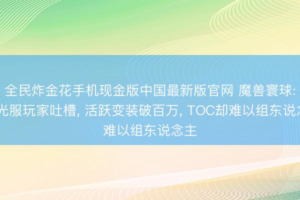 全民炸金花手机现金版中国最新版官网 魔兽寰球: 时光服玩家吐槽, 活跃变装破百万, TOC却难以组东说念主