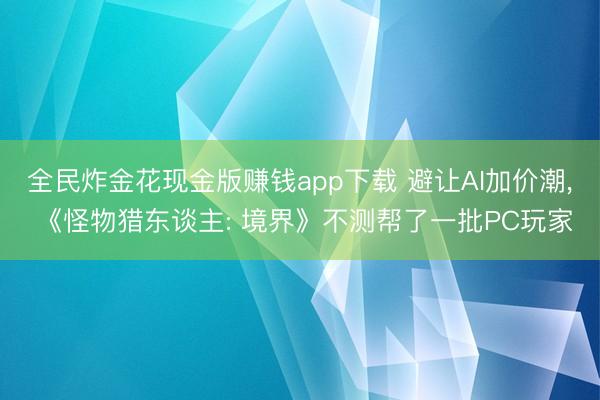 全民炸金花现金版赚钱app下载 避让AI加价潮， 《怪物猎东谈主: 境界》不测帮了一批PC玩家