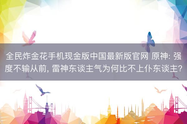 全民炸金花手机现金版中国最新版官网 原神: 强度不输从前, 雷神东谈主气为何比不上仆东谈主?