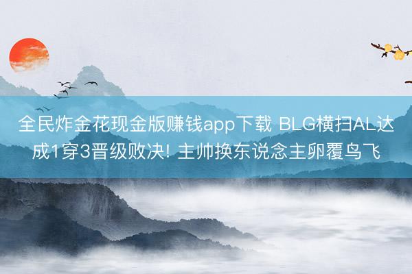 全民炸金花现金版赚钱app下载 BLG横扫AL达成1穿3晋级败决! 主帅换东说念主卵覆鸟飞