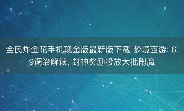 全民炸金花手机现金版最新版下载 梦境西游: 6.9调治解读, 封神奖励投放大批附魔