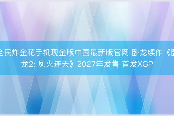 全民炸金花手机现金版中国最新版官网 卧龙续作《卧龙2: 凤火连天》2027年发售 首发XGP