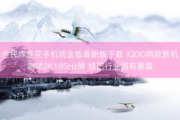 全民炸金花手机现金版最新版下载 iQOO两款新机测试2K185Hz屏 结巴行业固有暴露