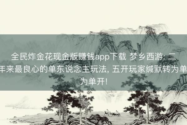 全民炸金花现金版赚钱app下载 梦乡西游: 二十年来最良心的