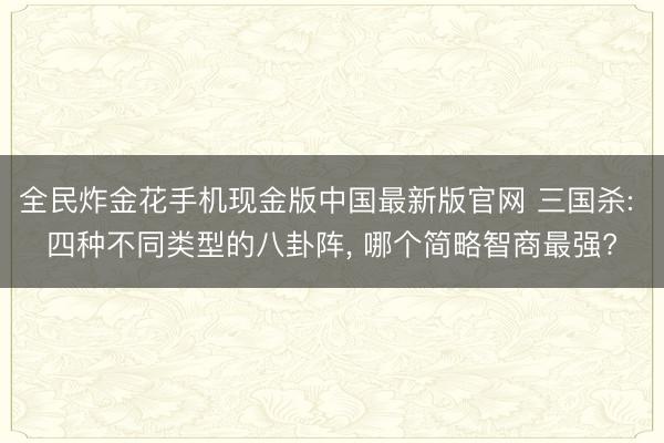 全民炸金花手机现金版中国最新版官网 三国杀: 四种不同类型的八卦阵， 哪个简略智商最强?