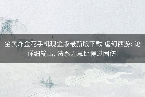 全民炸金花手机现金版最新版下载 虚幻西游: 论详细输出, 法系无意比得过固伤!