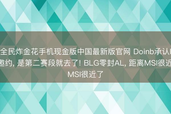 全民炸金花手机现金版中国最新版官网 Doinb承认IG邀约, 是第二赛段就去了! BLG零封AL, 距离MSI很近了