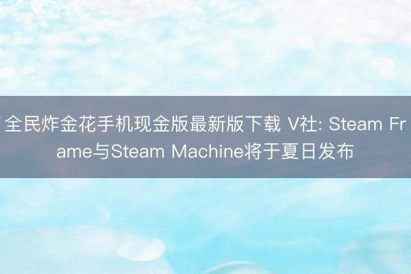 全民炸金花手机现金版最新版下载 V社: Steam Frame与Steam Machine将于夏日发布