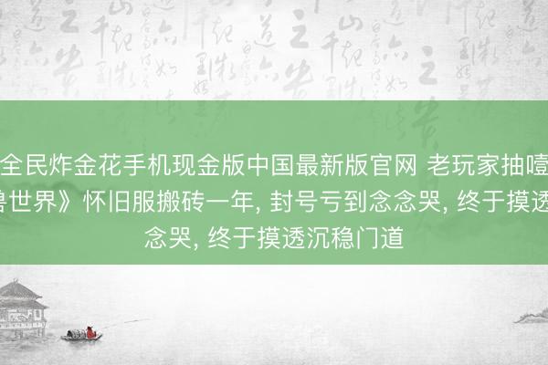 全民炸金花手机现金版中国最新版官网 老玩家抽噎史: 《魔兽世界》怀旧服搬砖一年, 封号亏到念念哭, 终于摸透沉稳门道