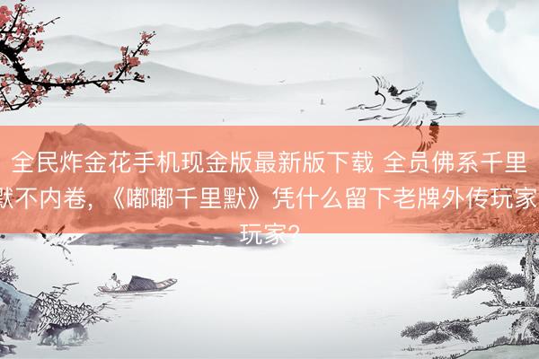 全民炸金花手机现金版最新版下载 全员佛系千里默不内卷， 《嘟嘟千里默》凭什么留下老牌外传玩家?