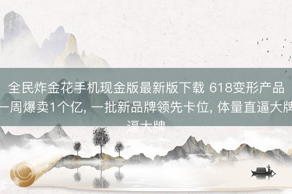 全民炸金花手机现金版最新版下载 618变形产品一周爆卖1个亿， 一批新品牌领先卡位， 体量直逼大牌