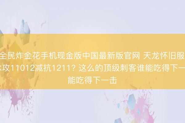 全民炸金花手机现金版中国最新版官网 天龙怀旧服: 冰攻11012减抗1211? 这么的顶级刺客谁能吃得下一击