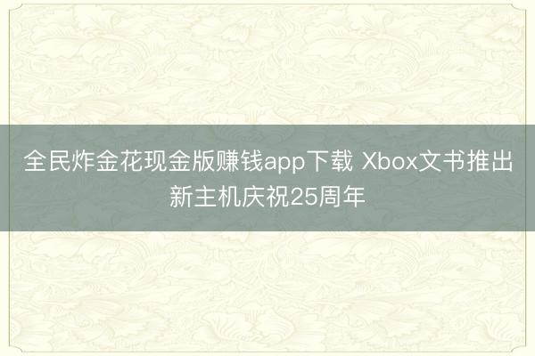 全民炸金花现金版赚钱app下载 Xbox文书推出新主机庆祝25周年