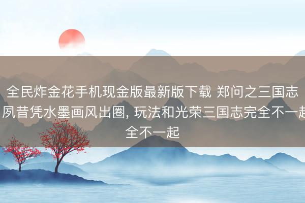 全民炸金花手机现金版最新版下载 郑问之三国志: 夙昔凭水墨画风出圈, 玩法和光荣三国志完全不一起
