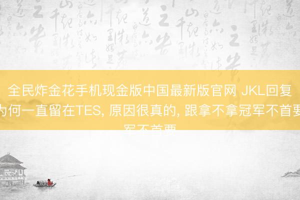 全民炸金花手机现金版中国最新版官网 JKL回复为何一直留在TES， 原因很真的， 跟拿不拿冠军不首要