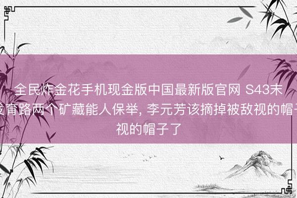 全民炸金花手机现金版中国最新版官网 S43末期发育路两个矿藏能人保举, 李元芳该摘掉被敌视的帽子了