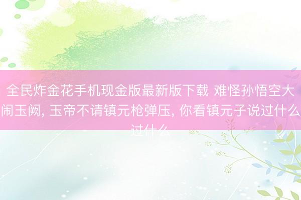 全民炸金花手机现金版最新版下载 难怪孙悟空大闹玉阙， 玉帝不请镇元枪弹压， 你看镇元子说过什么