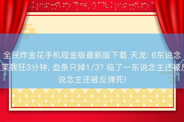 全民炸金花手机现金版最新版下载 天龙: 6东说念主集火笑我狂3分钟， 血条只掉1/3? 临了一东说念主还被反弹死!