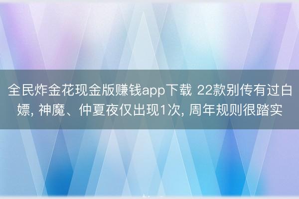 全民炸金花现金版赚钱app下载 22款别传有过白嫖, 神魔、仲夏夜仅出现1次, 周年规则很踏实