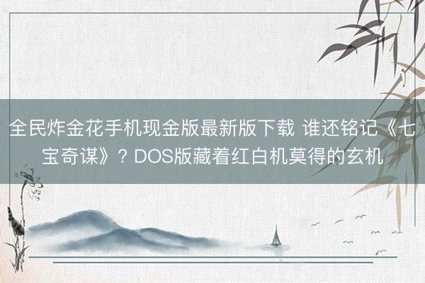 全民炸金花手机现金版最新版下载 谁还铭记《七宝奇谋》? DOS版藏着红白机莫得的玄机