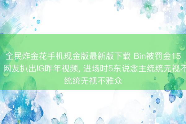全民炸金花手机现金版最新版下载 Bin被罚金15万后， 网友扒出IG昨年视频， 进场时5东说念主统统无视不雅众