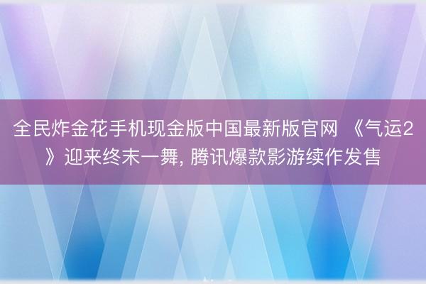 全民炸金花手机现金版中国最新版官网 《气运2》迎来终末一舞， 腾讯爆款影游续作发售