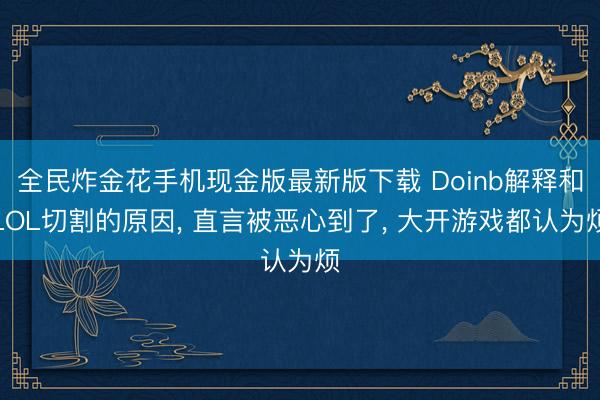全民炸金花手机现金版最新版下载 Doinb解释和LOL切割的原因， 直言被恶心到了， 大开游戏都认为烦
