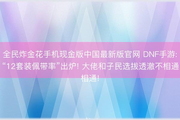 全民炸金花手机现金版中国最新版官网 DNF手游: “12套装佩带率”出炉! 大佬和子民选拔透澈不相通!