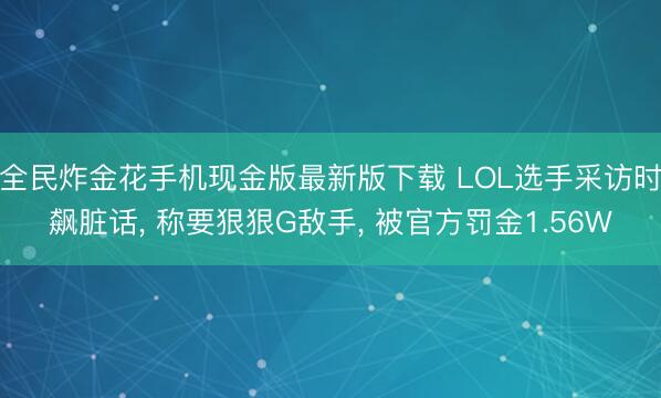全民炸金花手机现金版最新版下载 LOL选手采访时飙脏话, 称