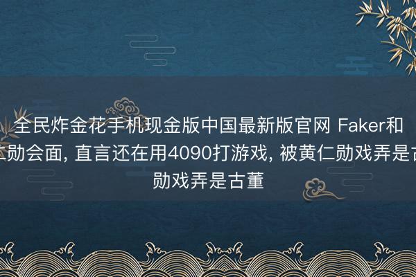 全民炸金花手机现金版中国最新版官网 Faker和黄仁勋会面， 直言还在用4090打游戏， 被黄仁勋戏弄是古董