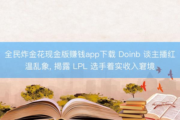 全民炸金花现金版赚钱app下载 Doinb 谈主播红温乱象， 揭露 LPL 选手着实收入窘境