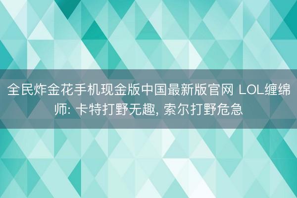 全民炸金花手机现金版中国最新版官网 LOL缠绵师: 卡特打野无趣, 索尔打野危急