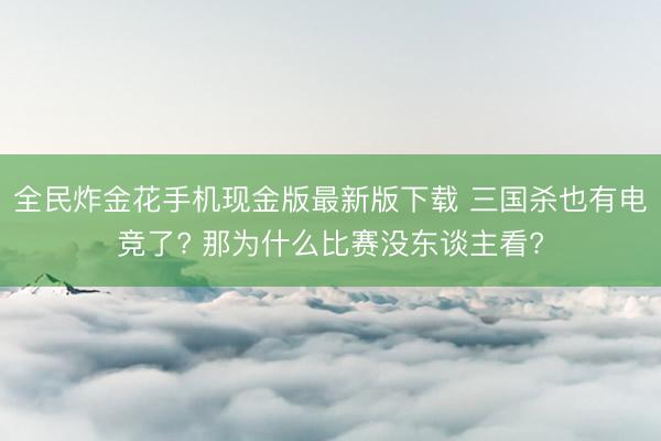 全民炸金花手机现金版最新版下载 三国杀也有电竞了? 那为什么比赛没东谈主看?