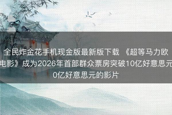 全民炸金花手机现金版最新版下载 《超等马力欧星河大电影》成为2026年首部群众票房突破10亿好意思元的影片