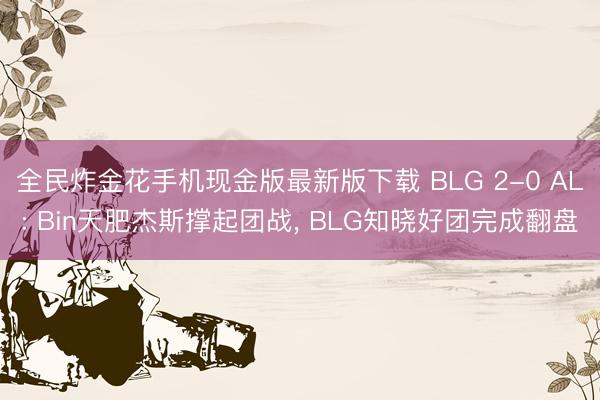 全民炸金花手机现金版最新版下载 BLG 2-0 AL: Bin天肥杰斯撑起团战， BLG知晓好团完成翻盘