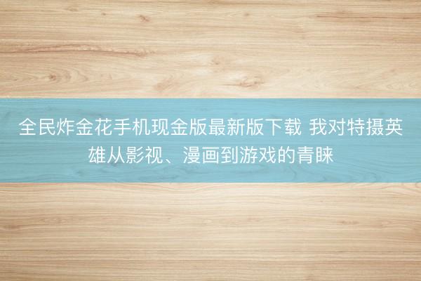 全民炸金花手机现金版最新版下载 我对特摄英雄从影视、漫画到游戏的青睐