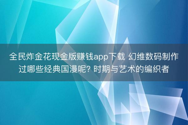 全民炸金花现金版赚钱app下载 幻维数码制作过哪些经典国漫呢? 时期与艺术的编织者