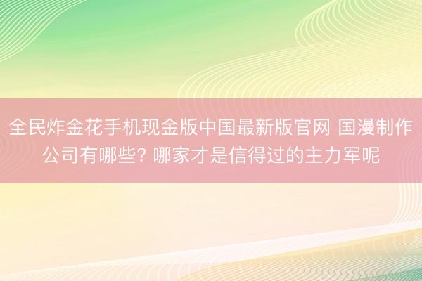 全民炸金花手机现金版中国最新版官网 国漫制作公司有哪些? 哪家才是信得过的主力军呢