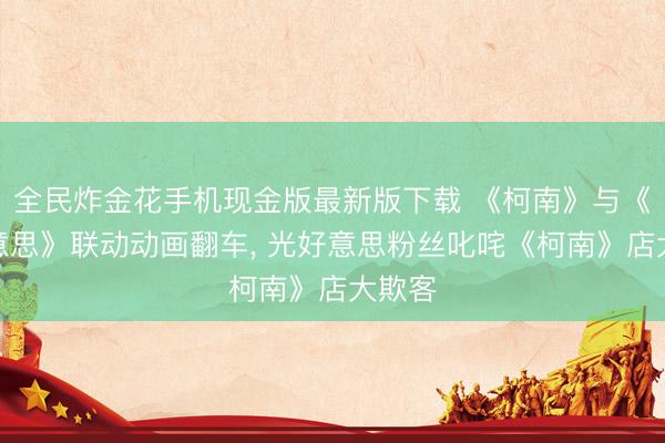 全民炸金花手机现金版最新版下载 《柯南》与《光好意思》联动动画翻车, 光好意思粉丝叱咤《柯南》店大欺客