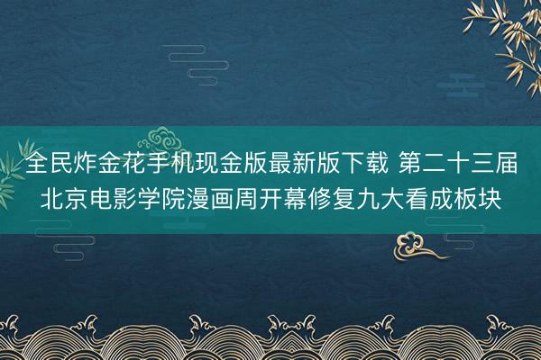 全民炸金花手机现金版最新版下载 第二十三届北京电影学院漫画周开幕修复九大看成板块