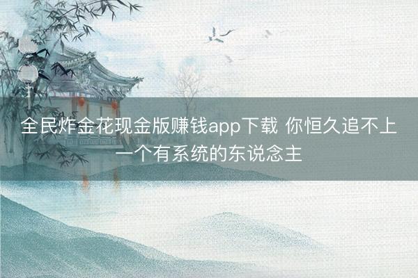 全民炸金花现金版赚钱app下载 你恒久追不上一个有系统的东说念主