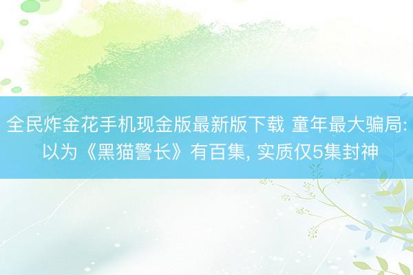 全民炸金花手机现金版最新版下载 童年最大骗局: 以为《黑猫警长》有百集， 实质仅5集封神